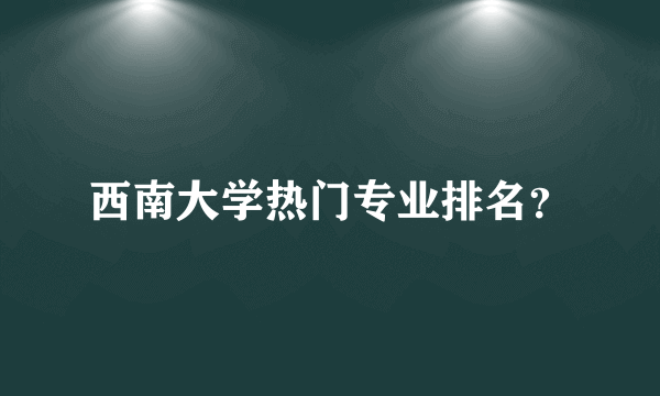 西南大学热门专业排名？