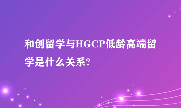 和创留学与HGCP低龄高端留学是什么关系?