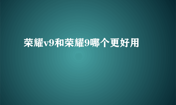 荣耀v9和荣耀9哪个更好用