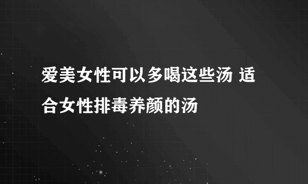 爱美女性可以多喝这些汤 适合女性排毒养颜的汤