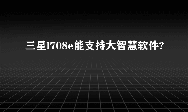 三星l708e能支持大智慧软件?