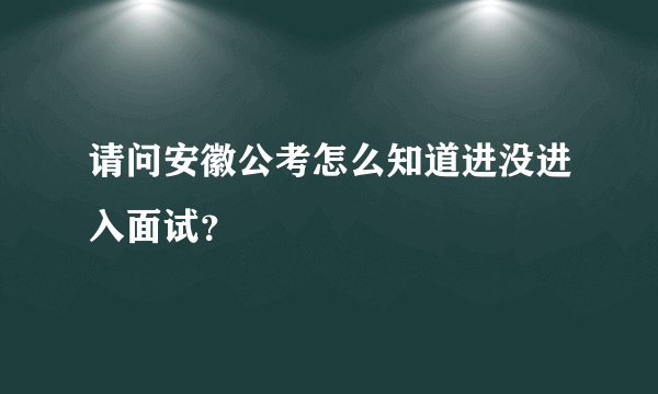 请问安徽公考怎么知道进没进入面试？