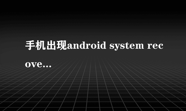 手机出现android system recovery肿么破