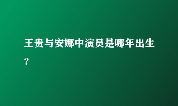 王贵与安娜中演员是哪年出生？