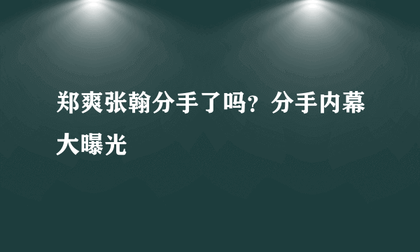 郑爽张翰分手了吗？分手内幕大曝光