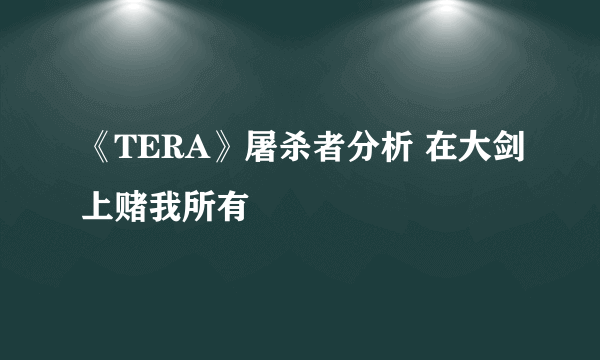 《TERA》屠杀者分析 在大剑上赌我所有