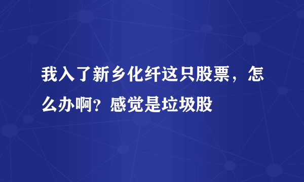 我入了新乡化纤这只股票，怎么办啊？感觉是垃圾股