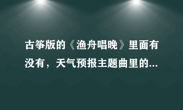 古筝版的《渔舟唱晚》里面有没有，天气预报主题曲里的那段旋律？