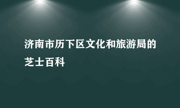 济南市历下区文化和旅游局的芝士百科