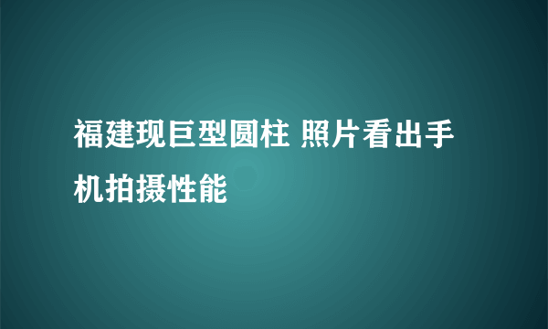 福建现巨型圆柱 照片看出手机拍摄性能