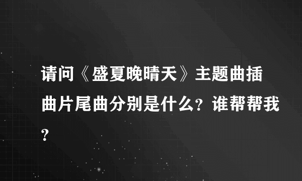 请问《盛夏晚晴天》主题曲插曲片尾曲分别是什么？谁帮帮我？