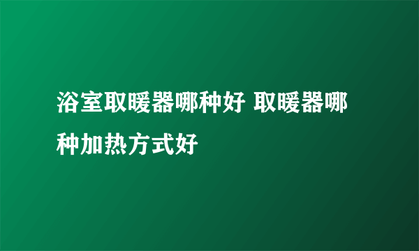 浴室取暖器哪种好 取暖器哪种加热方式好