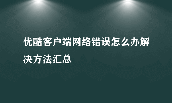 优酷客户端网络错误怎么办解决方法汇总