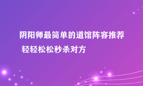 阴阳师最简单的道馆阵容推荐 轻轻松松秒杀对方