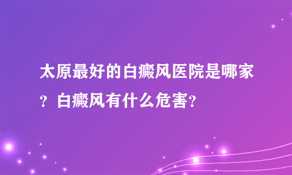 太原最好的白癜风医院是哪家？白癜风有什么危害？