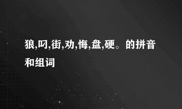 狼,叼,街,劝,悔,盘,硬。的拼音和组词