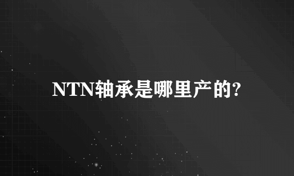 NTN轴承是哪里产的?