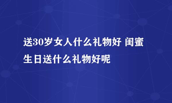 送30岁女人什么礼物好 闺蜜生日送什么礼物好呢