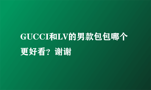 GUCCI和LV的男款包包哪个更好看？谢谢