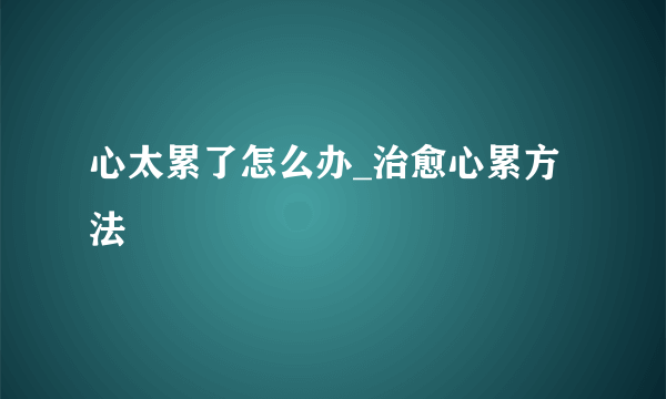 心太累了怎么办_治愈心累方法