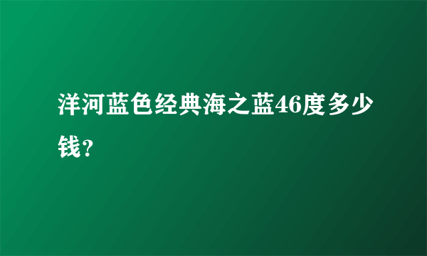 洋河蓝色经典海之蓝46度多少钱？