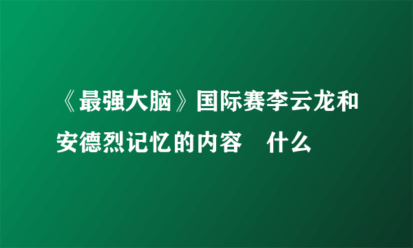 《最强大脑》国际赛李云龙和安德烈记忆的内容昰什么