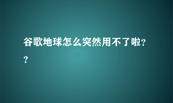 谷歌地球怎么突然用不了啦？？