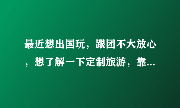 最近想出国玩，跟团不大放心，想了解一下定制旅游，靠谱么？去哪里定制比较好