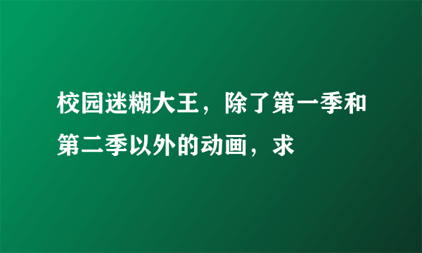 校园迷糊大王，除了第一季和第二季以外的动画，求