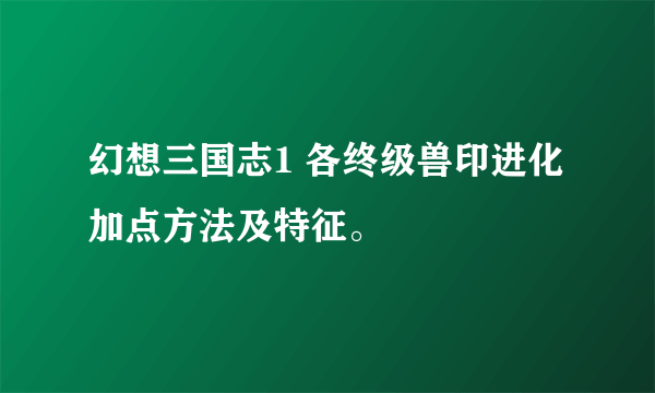 幻想三国志1 各终级兽印进化加点方法及特征。