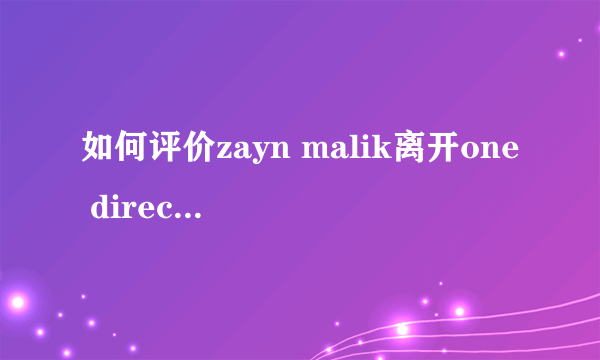 如何评价zayn malik离开one directio？