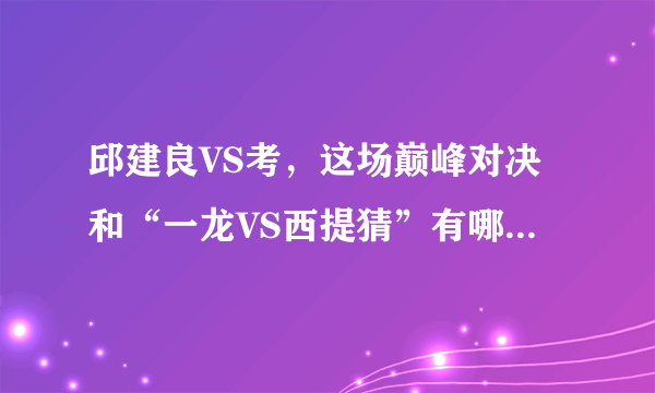 邱建良VS考，这场巅峰对决和“一龙VS西提猜”有哪些不同？