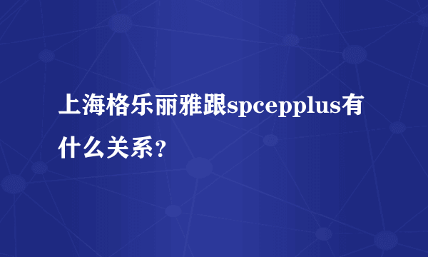 上海格乐丽雅跟spcepplus有什么关系？