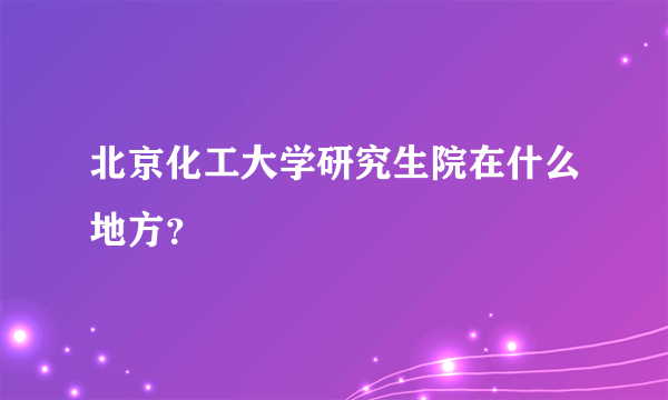 北京化工大学研究生院在什么地方？