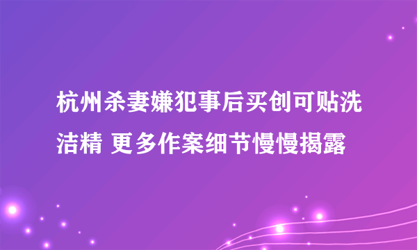 杭州杀妻嫌犯事后买创可贴洗洁精 更多作案细节慢慢揭露