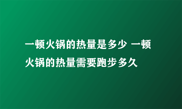 一顿火锅的热量是多少 一顿火锅的热量需要跑步多久