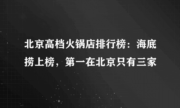 北京高档火锅店排行榜：海底捞上榜，第一在北京只有三家