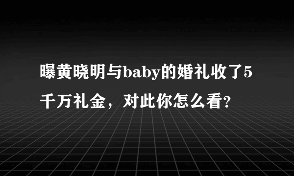 曝黄晓明与baby的婚礼收了5千万礼金，对此你怎么看？