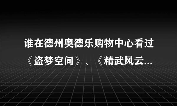 谁在德州奥德乐购物中心看过《盗梦空间》、《精武风云》，感觉怎么样啊？多少钱一人？学生票呢？