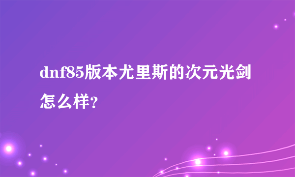 dnf85版本尤里斯的次元光剑怎么样？