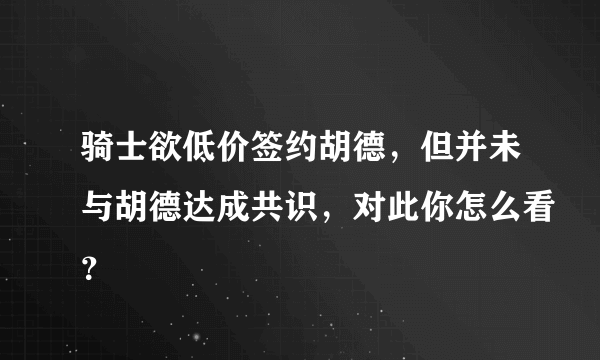 骑士欲低价签约胡德，但并未与胡德达成共识，对此你怎么看？