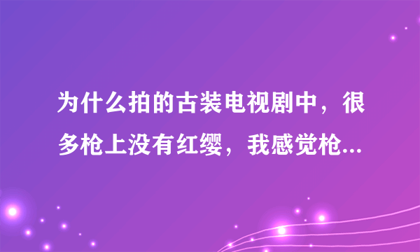 为什么拍的古装电视剧中，很多枪上没有红缨，我感觉枪上有红缨不但漂亮还霸气，为什么没有？