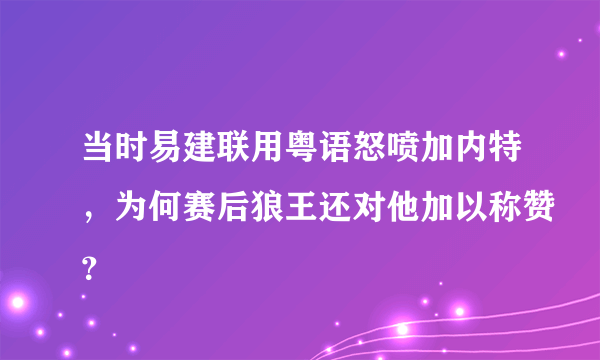 当时易建联用粤语怒喷加内特，为何赛后狼王还对他加以称赞？