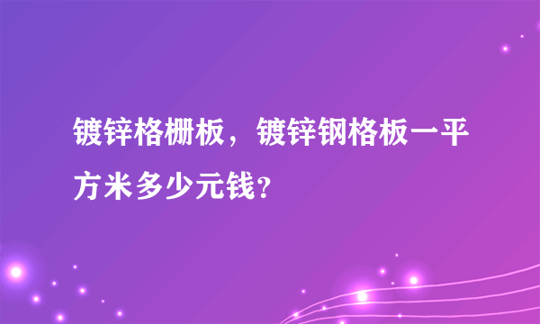 镀锌格栅板，镀锌钢格板一平方米多少元钱？