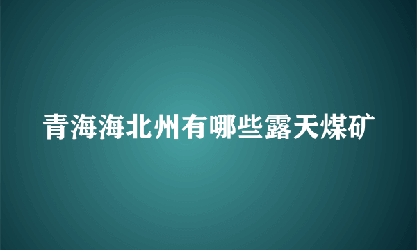 青海海北州有哪些露天煤矿