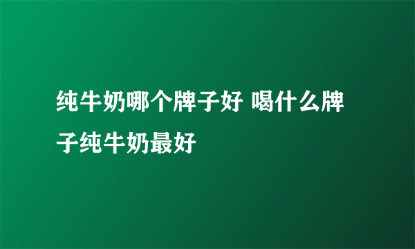 纯牛奶哪个牌子好 喝什么牌子纯牛奶最好