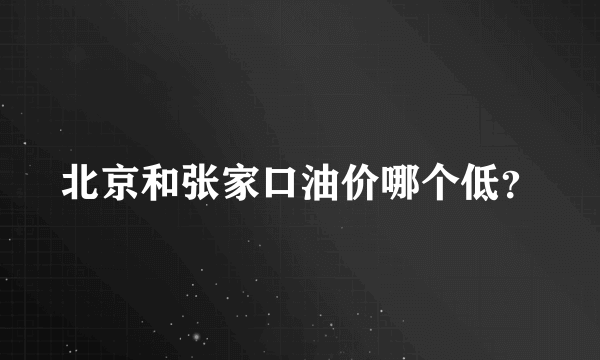 北京和张家口油价哪个低？