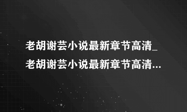 老胡谢芸小说最新章节高清_老胡谢芸小说最新章节高清完整版播放