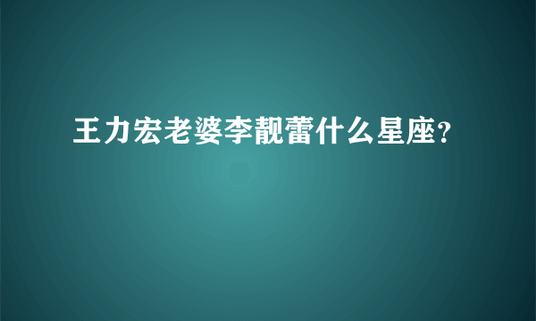 王力宏老婆李靓蕾什么星座？