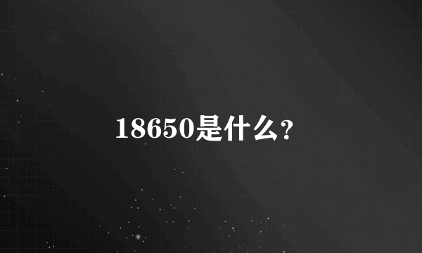 18650是什么？